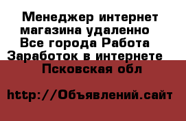 Менеджер интернет-магазина удаленно - Все города Работа » Заработок в интернете   . Псковская обл.